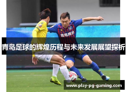 青岛足球的辉煌历程与未来发展展望探析