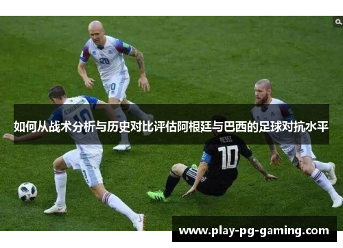 如何从战术分析与历史对比评估阿根廷与巴西的足球对抗水平