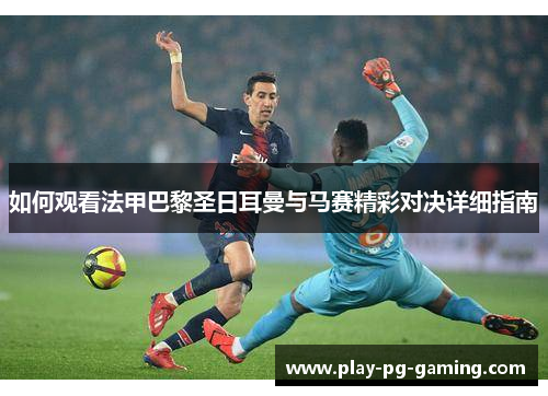 如何观看法甲巴黎圣日耳曼与马赛精彩对决详细指南