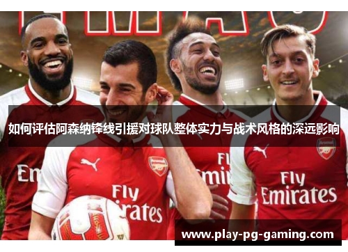 如何评估阿森纳锋线引援对球队整体实力与战术风格的深远影响