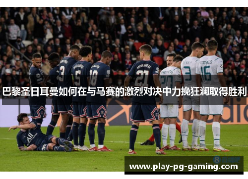 巴黎圣日耳曼如何在与马赛的激烈对决中力挽狂澜取得胜利