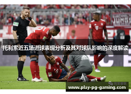 托利索近五场进球表现分析及其对球队影响的深度解读