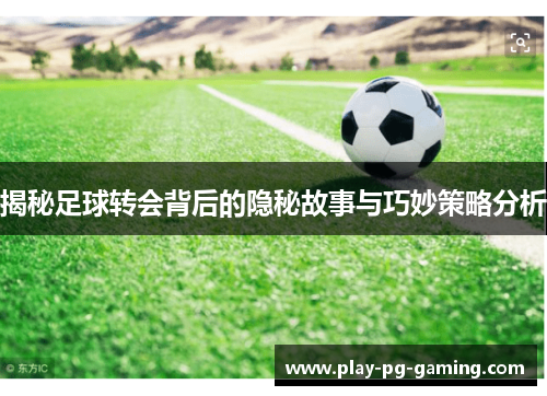 揭秘足球转会背后的隐秘故事与巧妙策略分析