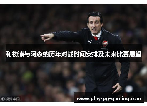 利物浦与阿森纳历年对战时间安排及未来比赛展望