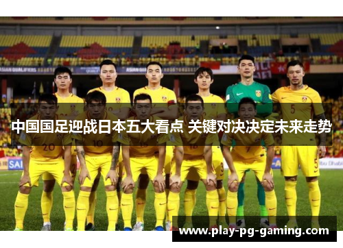 中国国足迎战日本五大看点 关键对决决定未来走势