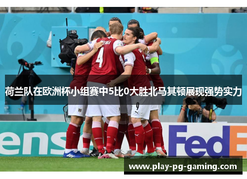 荷兰队在欧洲杯小组赛中5比0大胜北马其顿展现强势实力