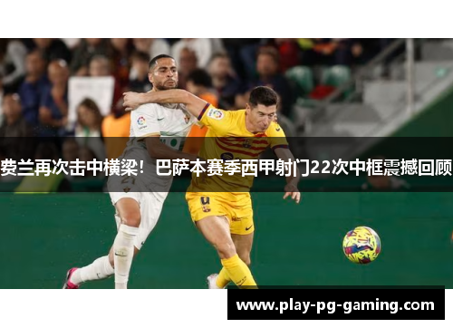 费兰再次击中横梁！巴萨本赛季西甲射门22次中框震撼回顾