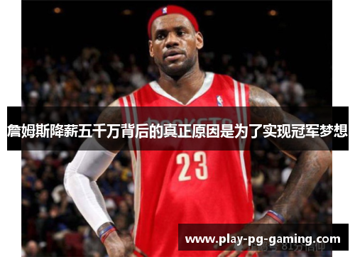 詹姆斯降薪五千万背后的真正原因是为了实现冠军梦想