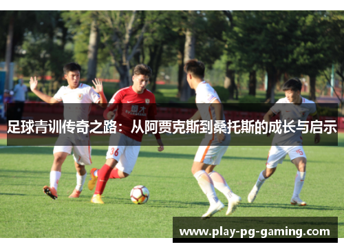 足球青训传奇之路：从阿贾克斯到桑托斯的成长与启示
