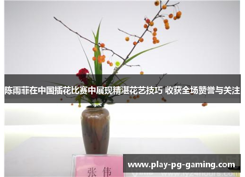 陈雨菲在中国插花比赛中展现精湛花艺技巧 收获全场赞誉与关注