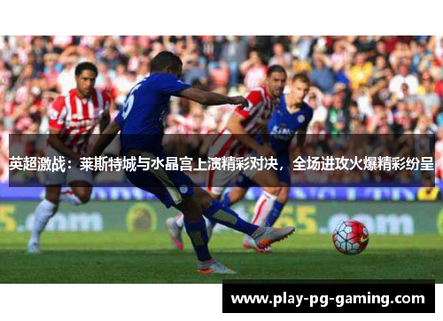英超激战：莱斯特城与水晶宫上演精彩对决，全场进攻火爆精彩纷呈