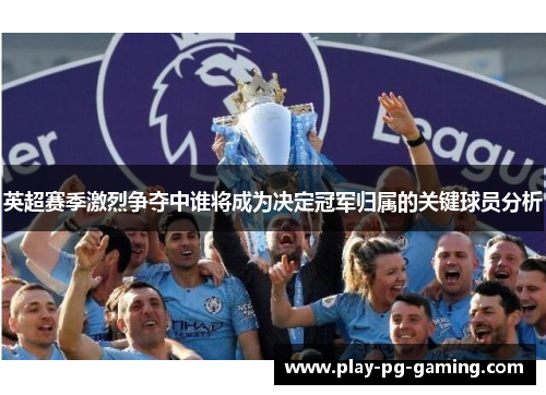 英超赛季激烈争夺中谁将成为决定冠军归属的关键球员分析