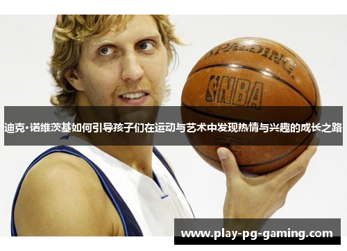 迪克·诺维茨基如何引导孩子们在运动与艺术中发现热情与兴趣的成长之路