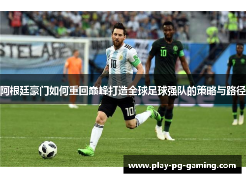 阿根廷豪门如何重回巅峰打造全球足球强队的策略与路径