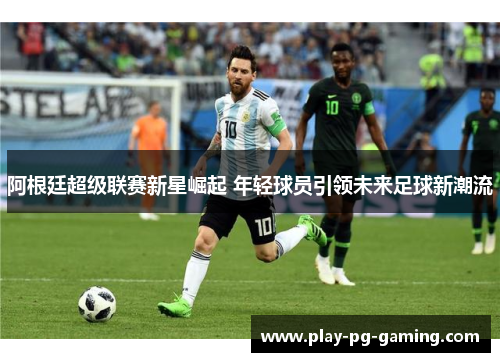 阿根廷超级联赛新星崛起 年轻球员引领未来足球新潮流