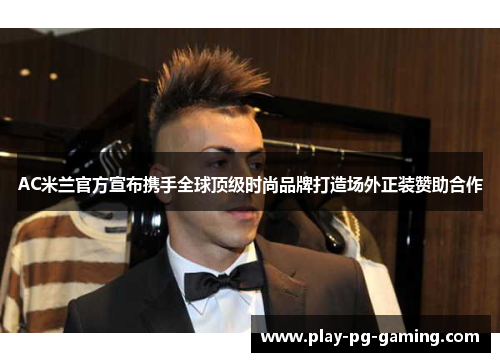 AC米兰官方宣布携手全球顶级时尚品牌打造场外正装赞助合作