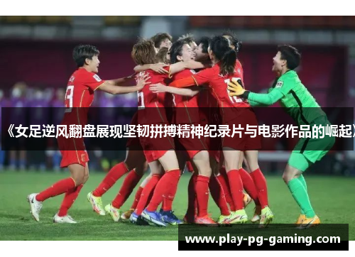 《女足逆风翻盘展现坚韧拼搏精神纪录片与电影作品的崛起》
