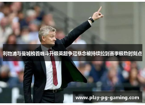 利物浦与曼城榜首缠斗升级英超争冠悬念被持续拉到赛季极致时刻点