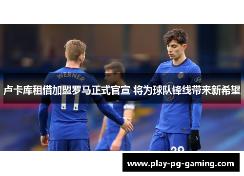 卢卡库租借加盟罗马正式官宣 将为球队锋线带来新希望